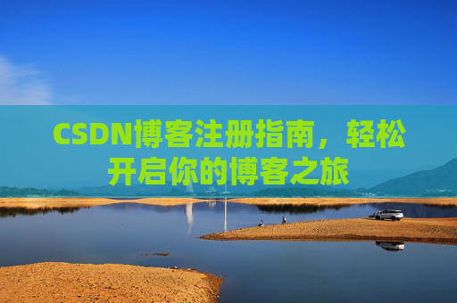 CSDN博客注册指南,轻松开启你的博客之旅 CSDN博客注册指南,轻松开启你的博客之旅